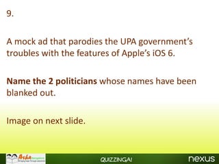 9.

A mock ad that parodies the UPA government’s
troubles with the features of Apple’s iOS 6.

Name the 2 politicians whose names have been
blanked out.

Image on next slide.


                       Quizzinga!
 