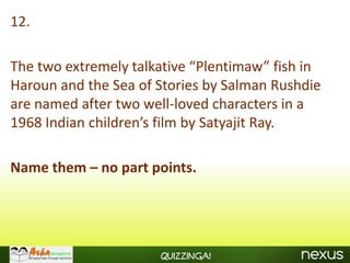 12.

The two extremely talkative “Plentimaw” fish in
Haroun and the Sea of Stories by Salman Rushdie
are named after two well-loved characters in a
1968 Indian children’s film by Satyajit Ray.

Name them – no part points.




                      Quizzinga!
 