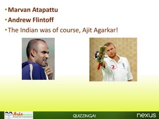 •Marvan Atapattu
•Andrew Flintoff
•The Indian was of course, Ajit Agarkar!




                        Quizzinga!
 