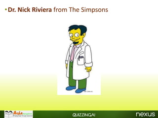 •Dr. Nick Riviera from The Simpsons




                      Quizzinga!
 