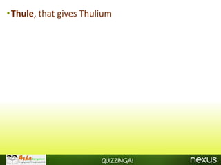 •Thule, that gives Thulium




                       Quizzinga!
 