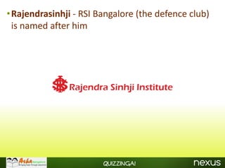 •Rajendrasinhji - RSI Bangalore (the defence club)
 is named after him




                       Quizzinga!
 