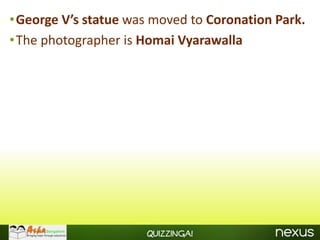 •George V’s statue was moved to Coronation Park.
•The photographer is Homai Vyarawalla




                      Quizzinga!
 