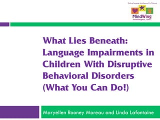 What Lies Beneath:
Language Impairments in
Children With Disruptive
Behavioral Disorders
(What You Can Do!)
Maryellen Rooney Moreau and Linda Lafontaine
 