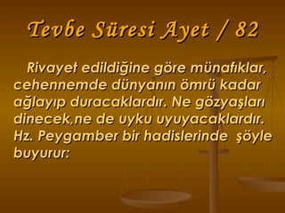Tevbe Süresi Ayet / 82 Rivayet edildiğine göre münafıklar, cehennemde dünyanın ömrü kadar ağlayıp duracaklardır. Ne gözyaşları dinecek,ne de uyku uyuyacaklardır. Hz. Peygamber bir hadislerinde  şöyle buyurur: 