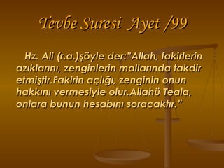 Tevbe Suresi  Ayet /99 Hz. Ali (r.a.)şöyle der:”Allah, fakirlerin  azıklarını, zenginlerin mallarında takdir etmiştir.Fakirin açlığı, zenginin onun hakkını vermesiyle olur.Allahü Teala, onlara bunun hesabını soracaktır.” 