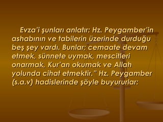Evza’i şunları anlatır: Hz. Peygamber’in ashabının ve tabilerin üzerinde durduğu beş şey vardı. Bunlar; cemaate devam etmek, sünnete uymak, mescitleri onarmak, Kur’an okumak ve Allah yolunda cihat etmektir.” Hz. Peygamber (s.a.v) hadislerinde şöyle buyururlar: 