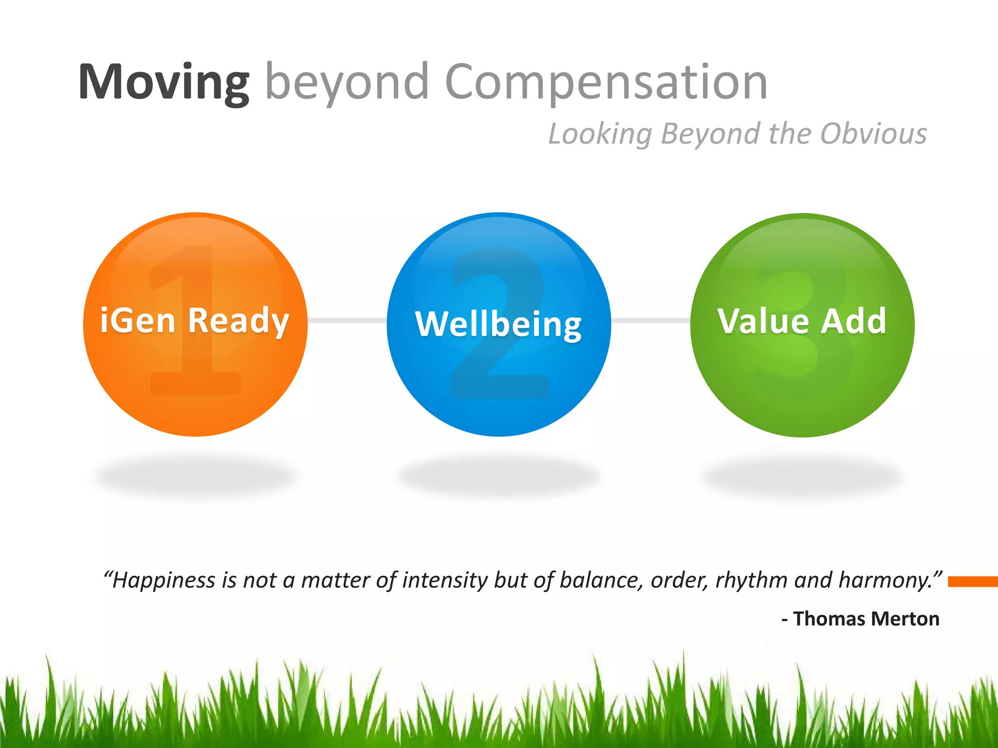 Moving beyond Compensation
                                            Looking Beyond the Obvious




iGen Ready                    Wellbeing                     Value Add




“Happiness is not a matter of intensity but of balance, order, rhythm and harmony.”
                                                                   - Thomas Merton
 