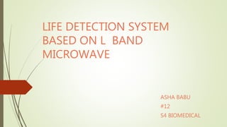 LIFE DETECTION SYSTEM
BASED ON L BAND
MICROWAVE
ASHA BABU
#12
S4 BIOMEDICAL
 