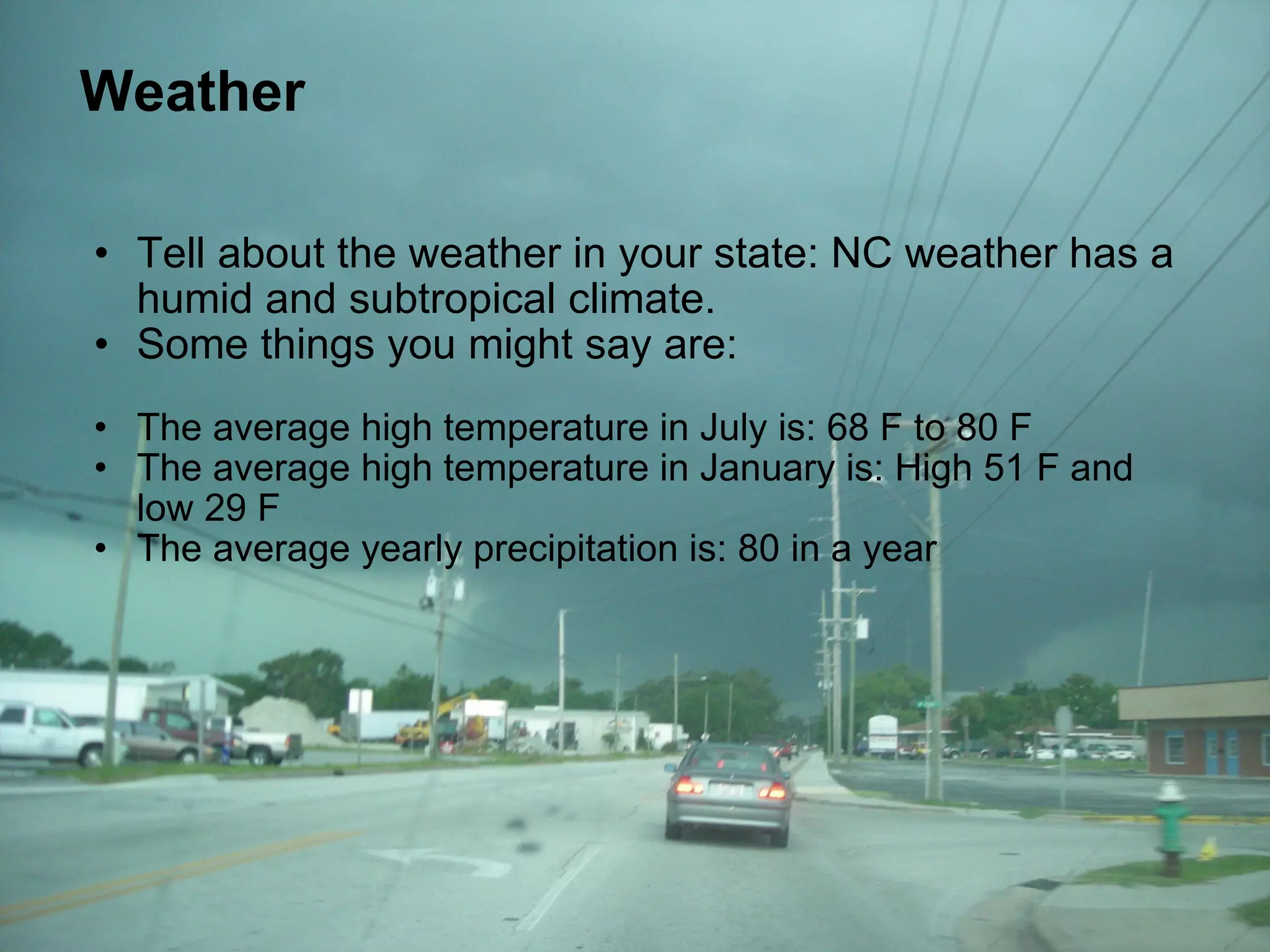 Weather Tell about the weather in your state: NC weather has a humid and subtropical climate. Some things you might say are:   The average high temperature in July is: 68 F to 80 F The average high temperature in January is: High 51 F and low 29 F The average yearly precipitation is: 80 in a year    