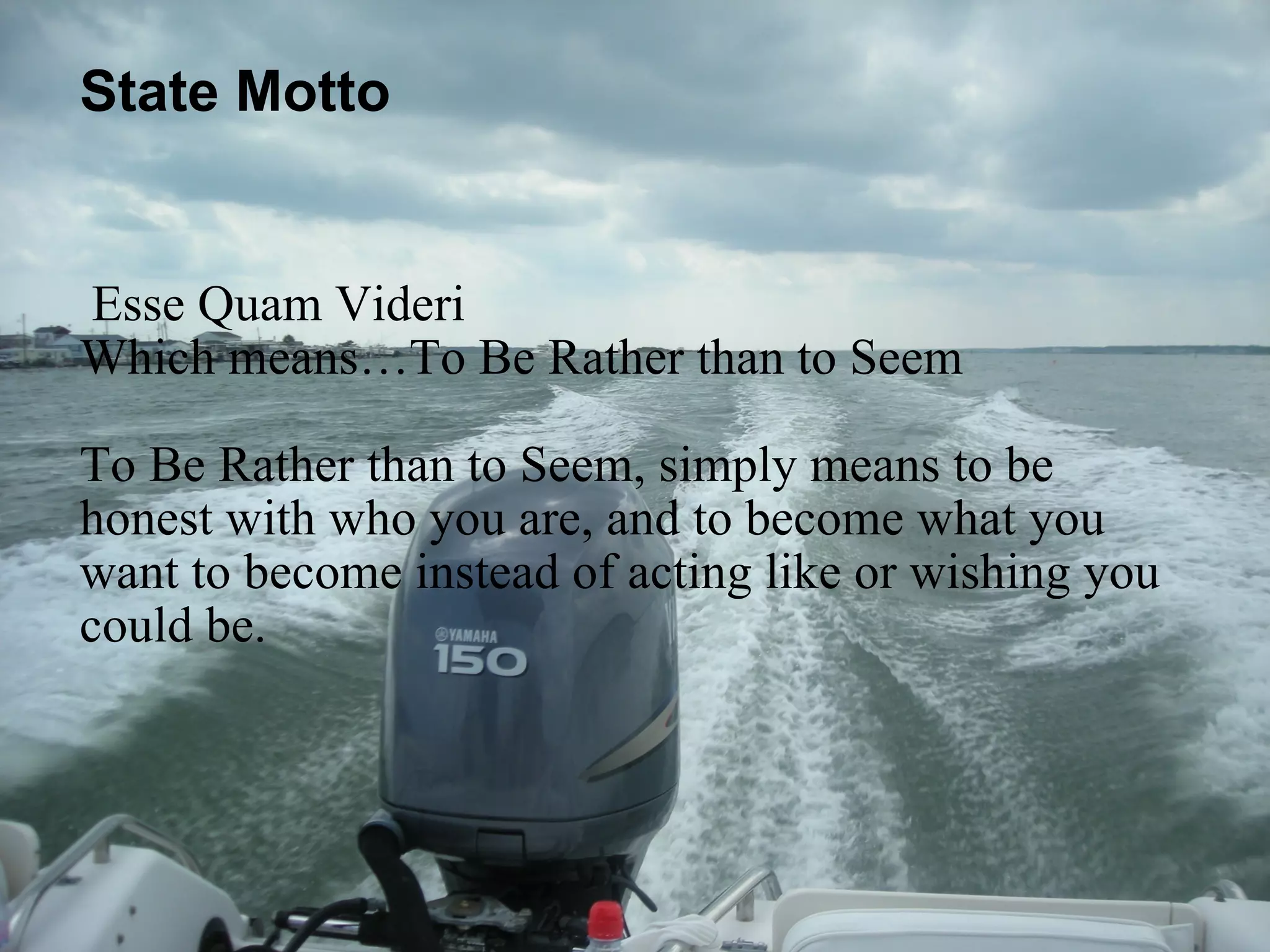 State Motto   Esse Quam Videri Which means…To Be Rather than to Seem  To Be Rather than to Seem, simply means to be honest with who you are, and to become what you want to become instead of acting like or wishing you could be.     