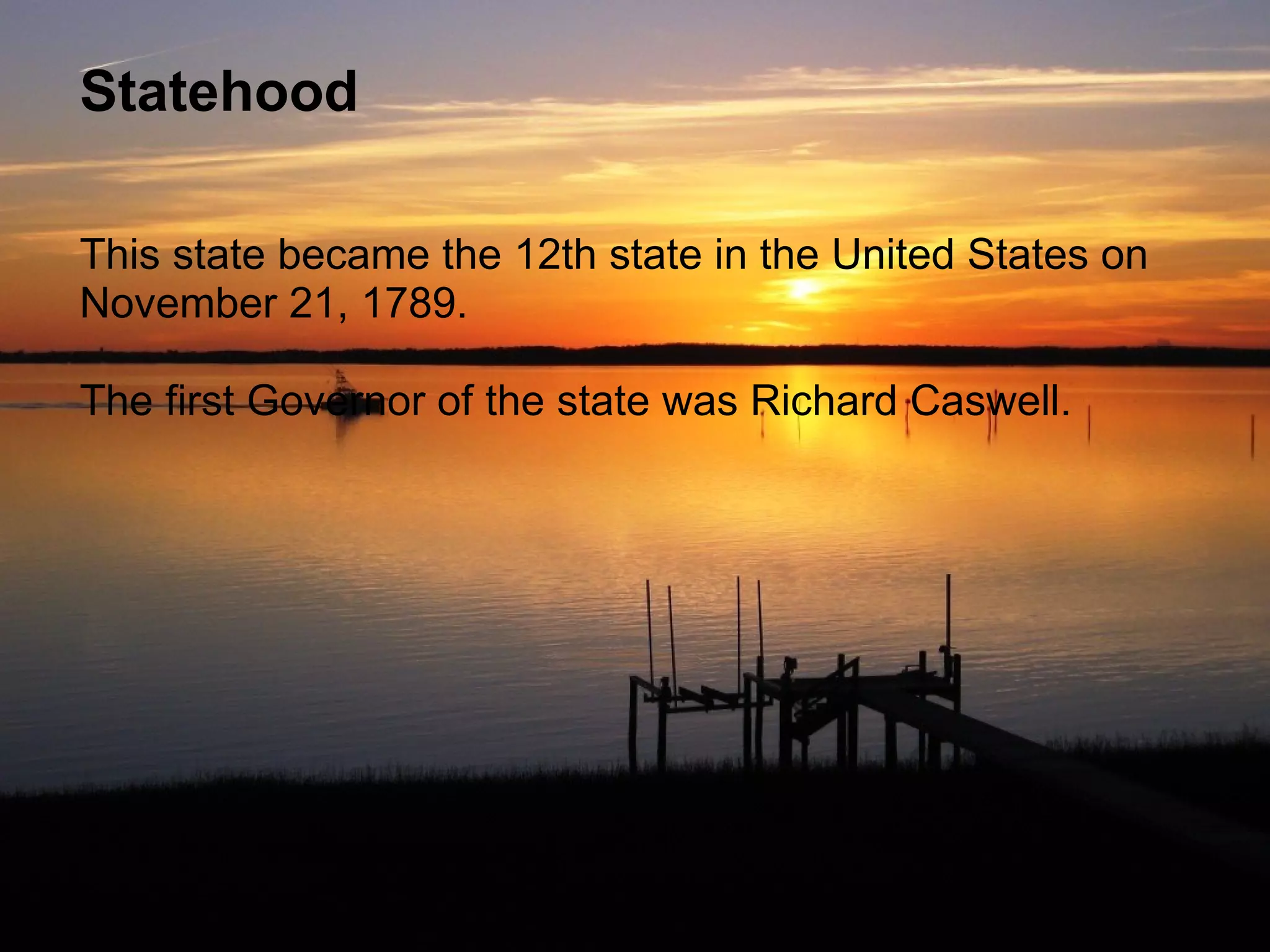 Statehood This state became the 12th state in the United States on November 21, 1789.    The first Governor of the state was Richard Caswell. 