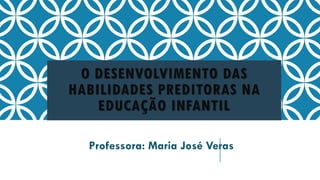 O DESENVOLVIMENTO DAS
HABILIDADES PREDITORAS NA
EDUCAÇÃO INFANTIL
Professora: Maria José Veras
 