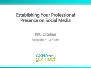 Establishing Your Professional
Presence on Social Media
KiKi L’Italien
Amplified Growth
 