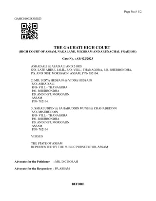 Page No.# 1/2
GAHC010028302023
THE GAUHATI HIGH COURT
(HIGH COURT OF ASSAM, NAGALAND, MIZORAM AND ARUNACHAL PRADESH)
Case No. : AB/422/2023
ASHAD ALI @ ASAD ALI AND 2 ORS
S/O- LATE ABDUL JALIL, R/O- VILL.- THANAGORA, P.O. BHURBONDHA,
P.S. AND DIST. MORIGAON, ASSAM, PIN- 782104.
2: MD. BIDYA HUSSAIN @ VIDDA HUSSAIN
S/O- ASHAD ALI
R/O- VILL.- THANAGORA
P.O. BHURBONDHA
P.S. AND DIST. MORIGAON
ASSAM
PIN- 782104.
3: SAHABUDDIN @ SAHABUDDIN MUNSI @ CHAHABUDDIN
S/O- MISURUDDIN
R/O- VILL.- THANAGORA
P.O. BHURBONDHA
P.S. AND DIST. MORIGAON
ASSAM
PIN- 782104
VERSUS
THE STATE OF ASSAM
REPRESENTED BY THE PUBLIC PROSECUTOR, ASSAM
Advocate for the Petitioner : MR. D C BORAH
Advocate for the Respondent : PP, ASSAM
BEFORE
 