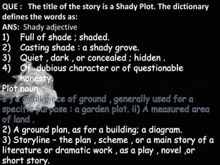 QUE : The title of the story is a Shady Plot. The dictionary
defines the words as:
ANS: Shady adjective

 