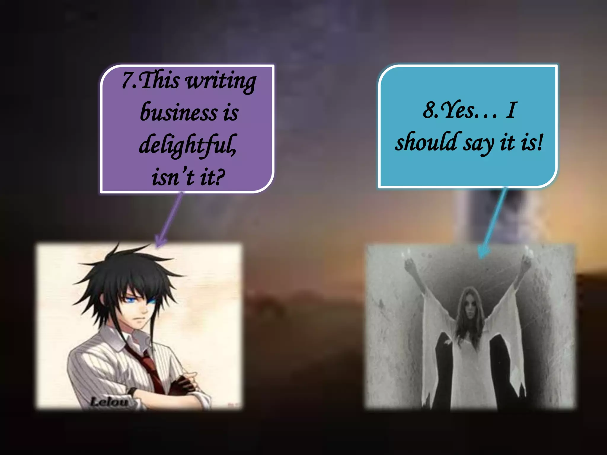 7.This writing
business is
delightful,
isn’t it?
8.Yes… I
should say it is!
 