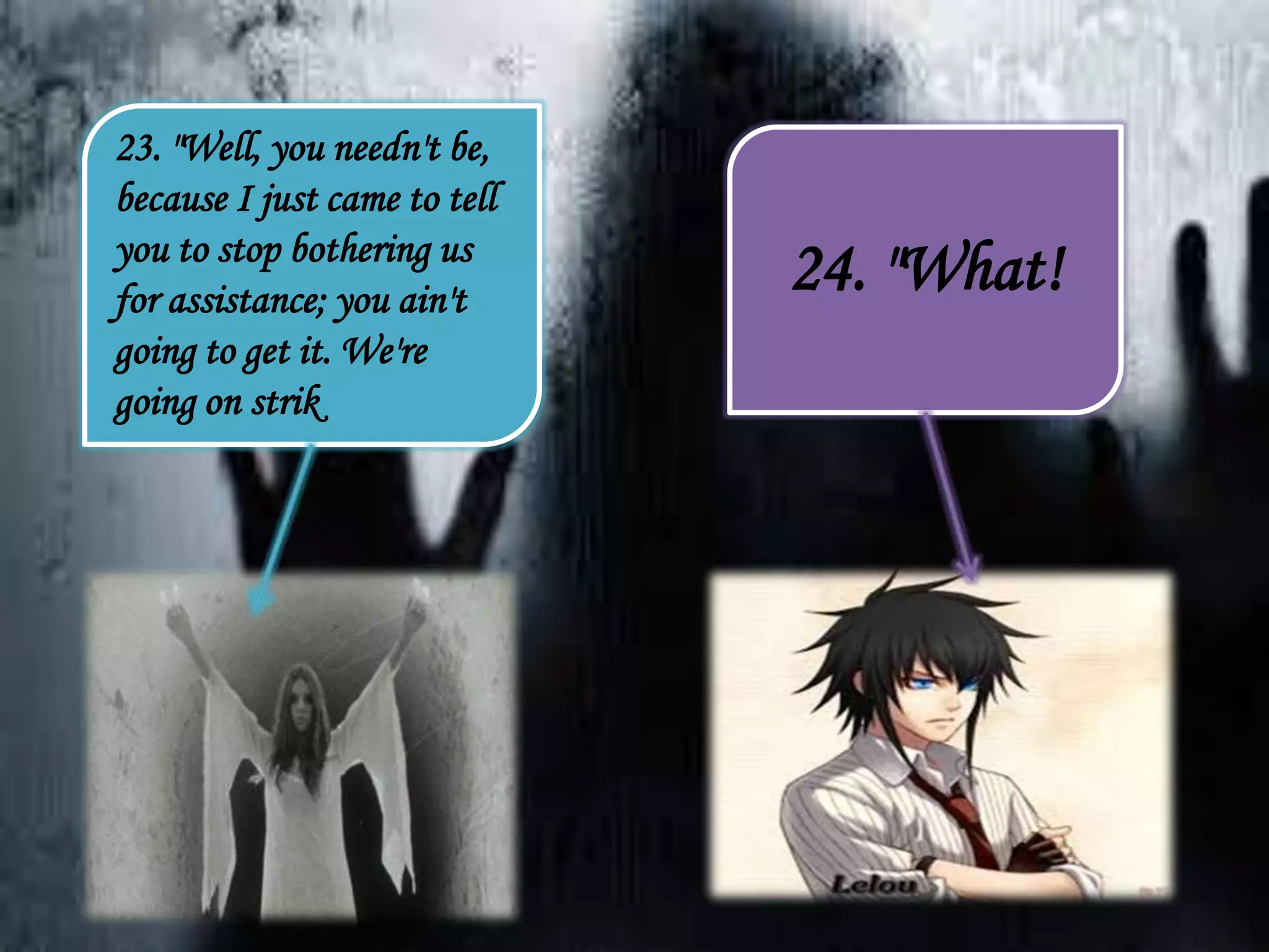23. "Well, you needn't be,
because I just came to tell
you to stop bothering us
for assistance; you ain't
going to get it. We're
going on strik
24. "What!
 