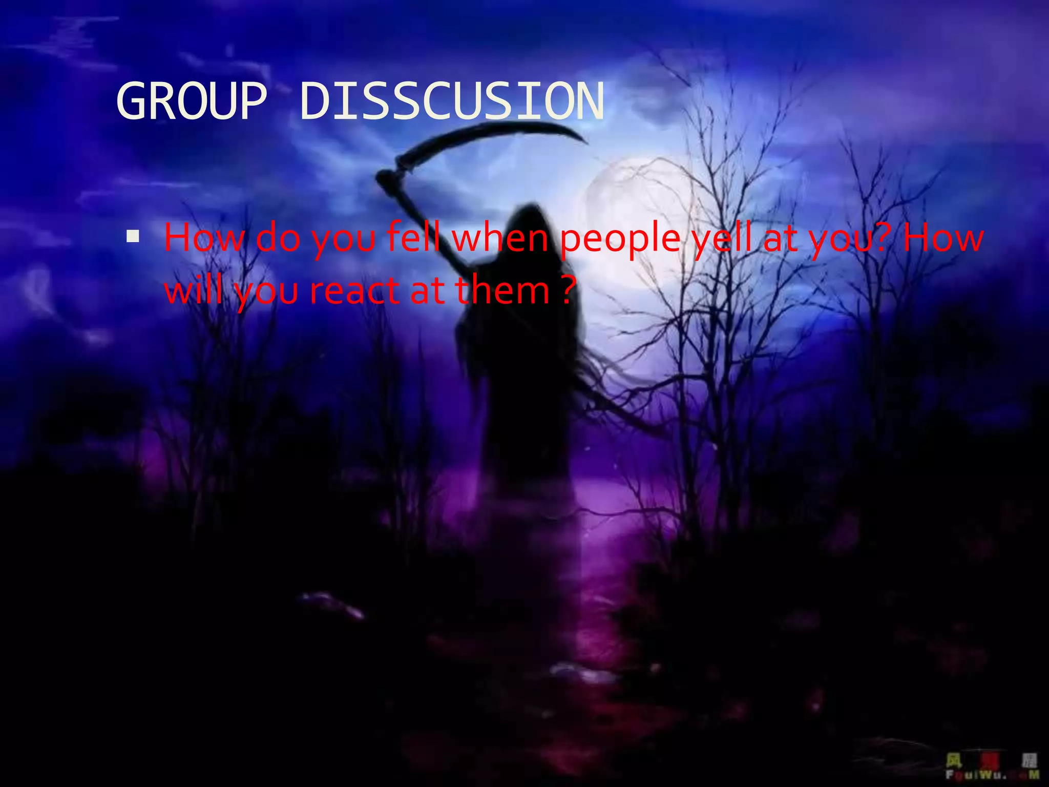  How do you fell when people yell at you? How
will you react at them ?
GROUP DISSCUSION
 