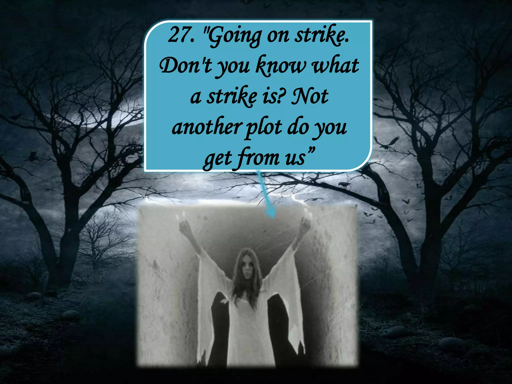 27. "Going on strike.
Don't you know what
a strike is? Not
another plot do you
get from us”
 