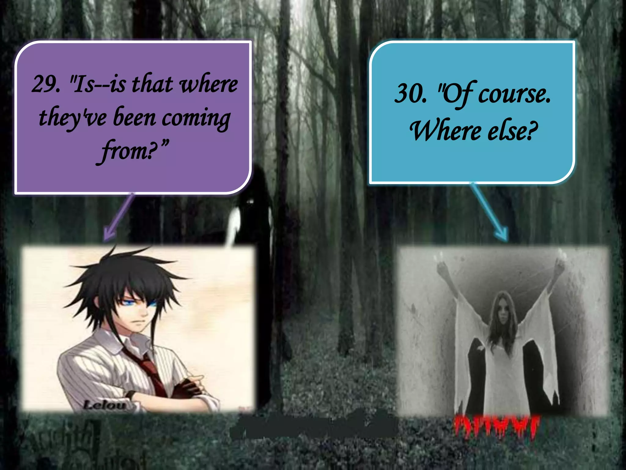 30. "Of course.
Where else?
29. "Is--is that where
they've been coming
from?”
 