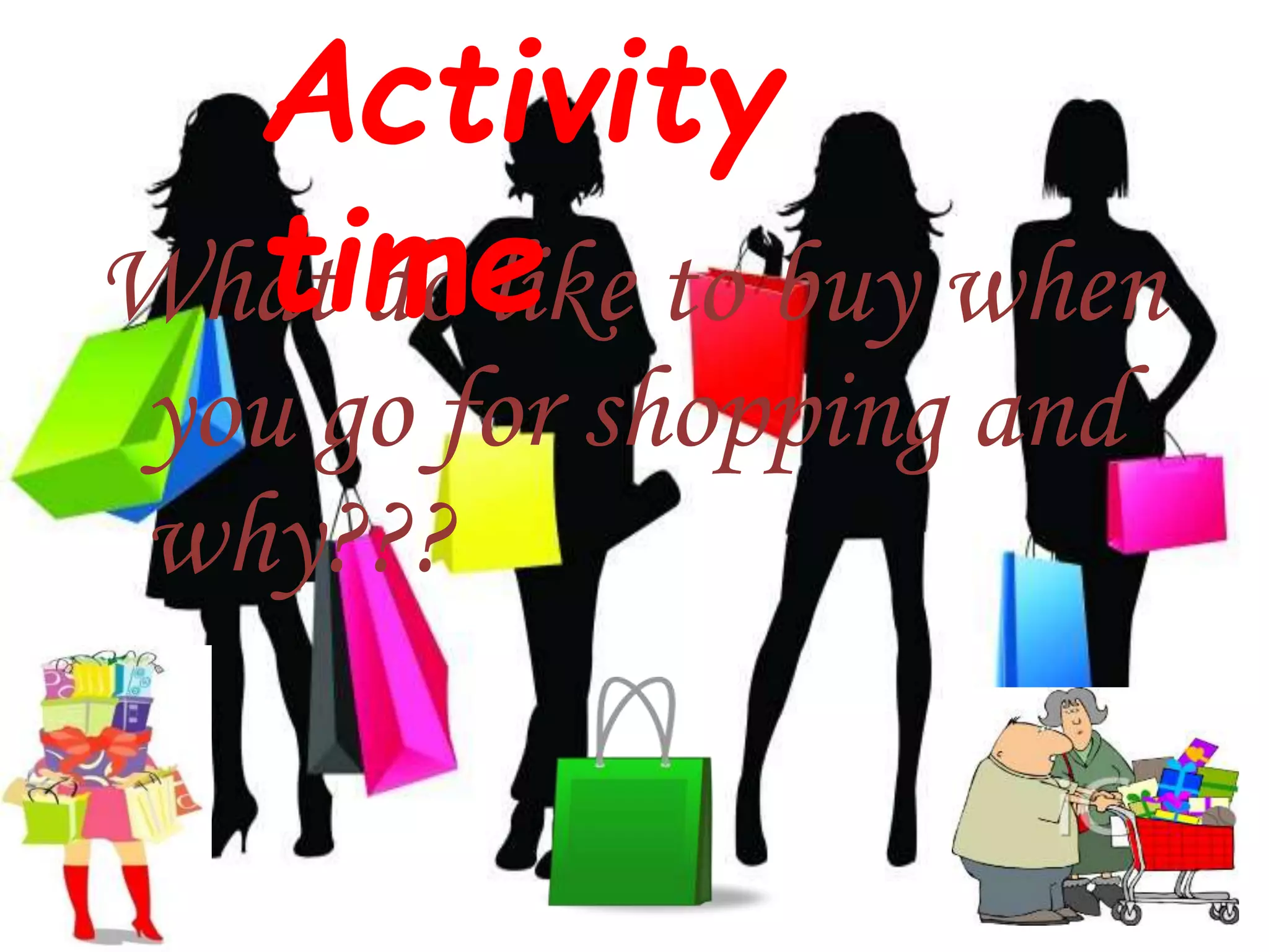What do like to buy when
you go for shopping and
why???
Activity
time
 