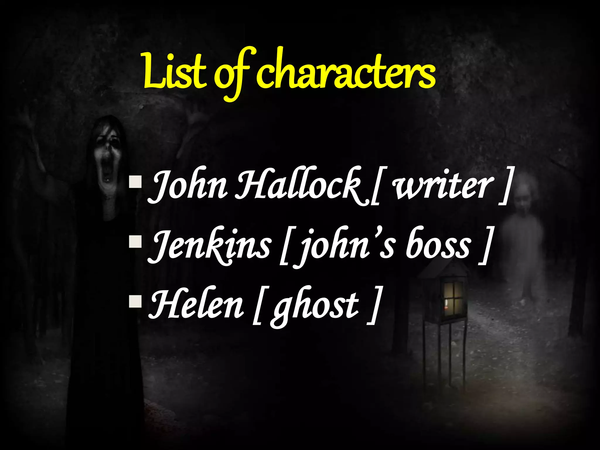 John Hallock [ writer ]
Jenkins [ john’s boss ]
Helen [ ghost ]
Listofcharacters
 