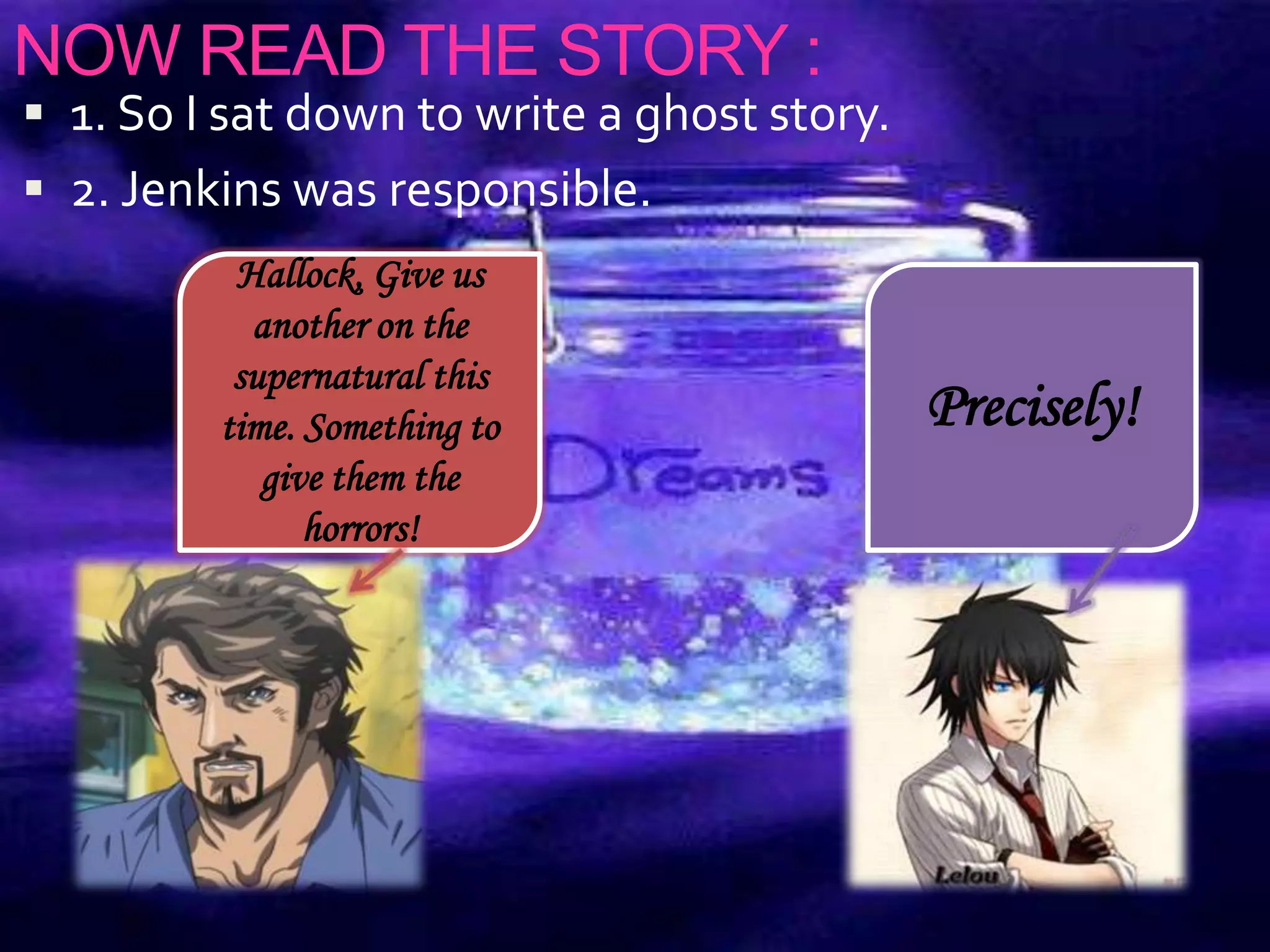 NOW READ THE STORY :
 1. So I sat down to write a ghost story.
 2. Jenkins was responsible.
Hallock, Give us
another on the
supernatural this
time. Something to
give them the
horrors!
Precisely!
 