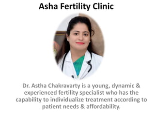 Asha Fertility Clinic
Dr. Astha Chakravarty is a young, dynamic &
experienced fertility specialist who has the
capability to individualize treatment according to
patient needs & affordability.
 