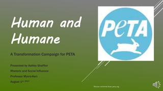 Human and
Humane
A Transformation Campaign for PETA
Presented by Ashley Shaffier
Rhetoric and Social Influence
Professor Myers-Kerr
August 1st, 2018
Picture retrieved from peta.org
 