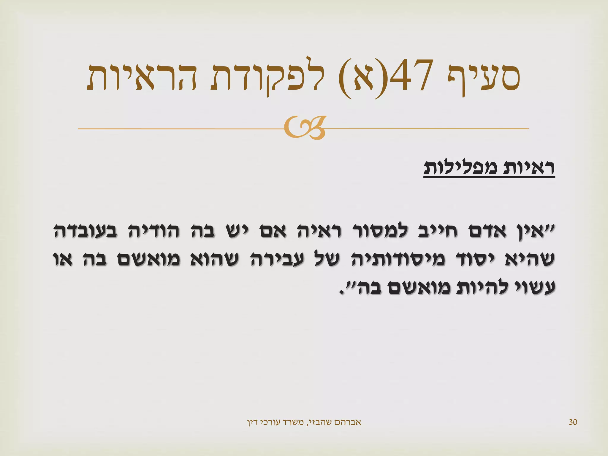 
‫ראיות‬‫מפלילות‬
"‫אין‬‫אדם‬‫חייב‬‫למסור‬‫ראיה‬‫אם‬‫יש‬‫בה‬‫הודיה‬‫בעובדה‬
‫שהיא‬‫יסוד‬‫מיסודותיה‬‫של‬‫עבירה‬‫שהוא‬‫מואשם‬‫בה‬‫או‬
‫עשוי‬‫להיות‬‫מואשם‬‫בה‬".
‫שהבזי‬ ‫אברהם‬,‫דין‬ ‫עורכי‬ ‫משרד‬ 30
‫סעיף‬47(‫א‬)‫הראיות‬ ‫לפקודת‬
 