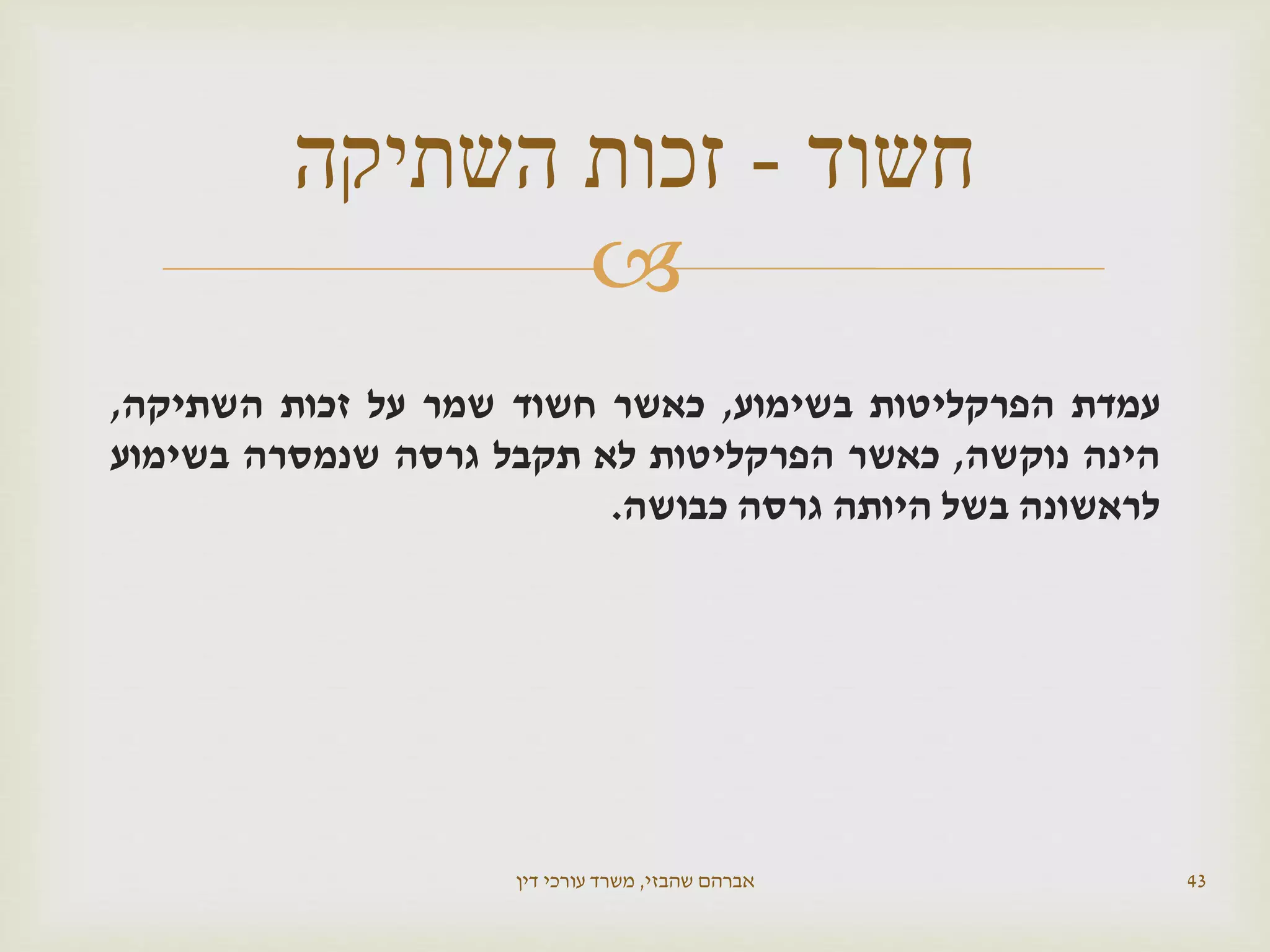 
‫עמדת‬‫הפרקליטות‬‫בשימוע‬,‫כאשר‬‫חשוד‬‫שמר‬‫על‬‫זכות‬‫השתיקה‬,
‫הינה‬‫נוקשה‬,‫כאשר‬‫הפרקליטות‬‫לא‬‫תקבל‬‫גרסה‬‫שנמסרה‬‫בשימוע‬
‫לראשונה‬‫בשל‬‫היותה‬‫גרסה‬‫כבושה‬.
‫שהבזי‬ ‫אברהם‬,‫דין‬ ‫עורכי‬ ‫משרד‬ 43
‫חשוד‬-‫זכות‬‫השתיקה‬
 