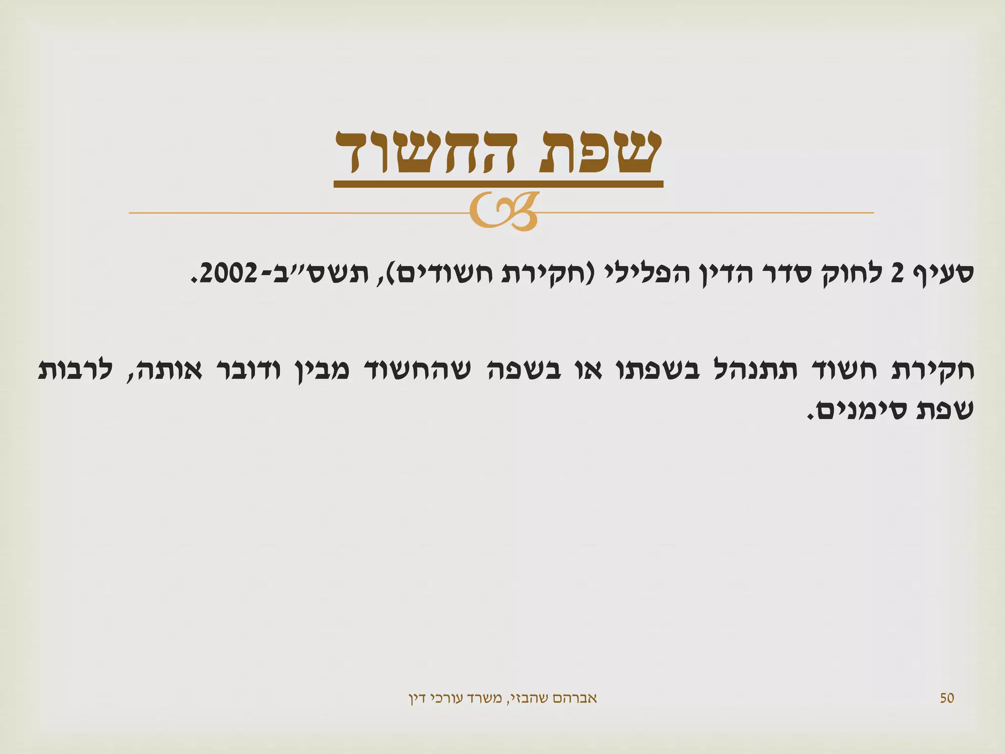 
‫סעיף‬2‫הפלילי‬ ‫הדין‬ ‫סדר‬ ‫לחוק‬(‫חשודים‬ ‫חקירת‬),‫תשס‬"‫ב‬-2002.
‫חקירת‬‫חשוד‬‫תתנהל‬‫בשפתו‬‫או‬‫בשפה‬‫שהחשוד‬‫מבין‬‫ודובר‬‫אותה‬,‫לרבות‬
‫שפת‬‫סימנים‬.
‫שהבזי‬ ‫אברהם‬,‫דין‬ ‫עורכי‬ ‫משרד‬ 50
‫החשוד‬ ‫שפת‬
 