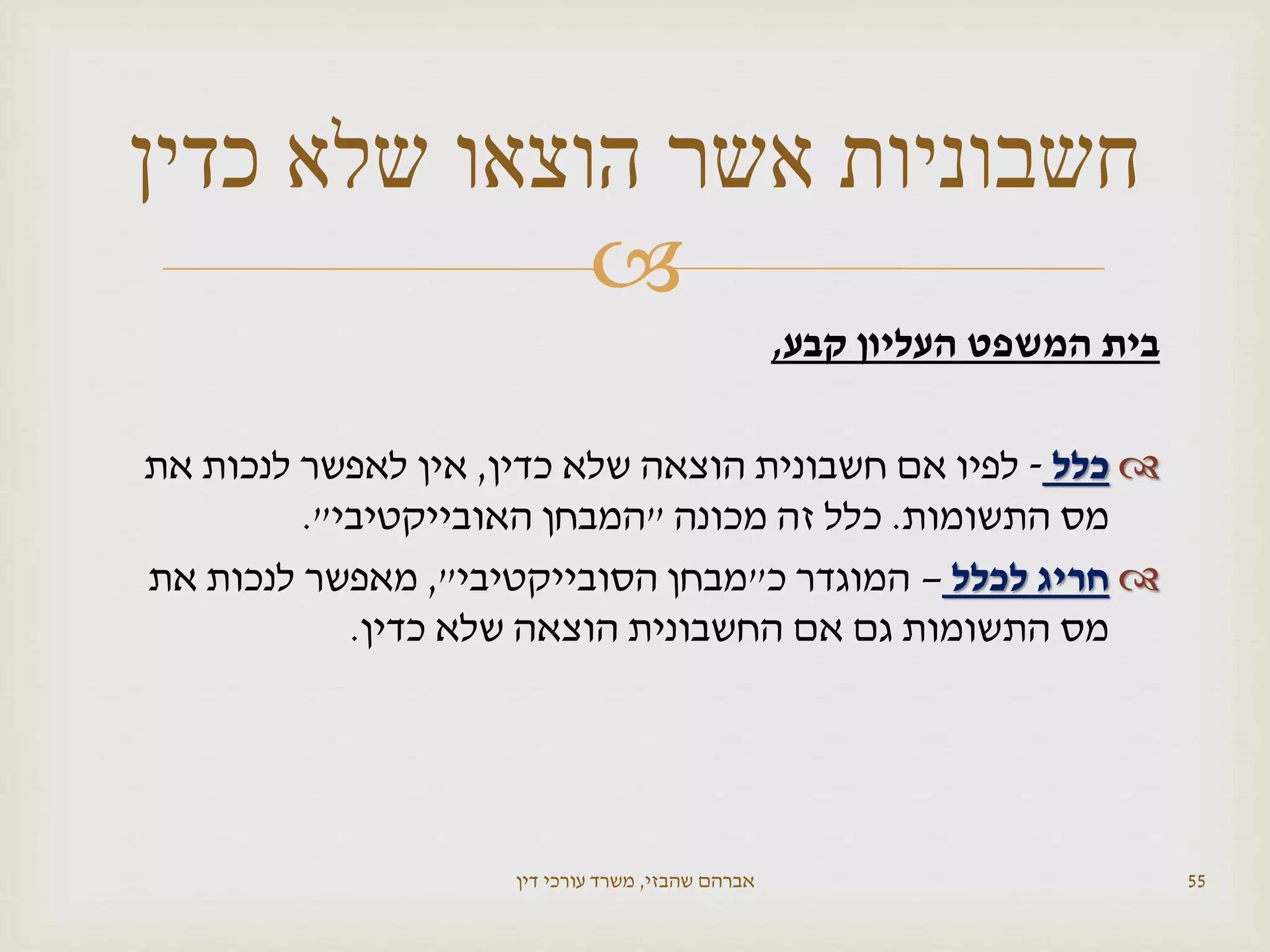 
‫קבע‬ ‫העליון‬ ‫המשפט‬ ‫בית‬,
‫כלל‬-‫כדין‬ ‫שלא‬ ‫הוצאה‬ ‫חשבונית‬ ‫אם‬ ‫לפיו‬,‫את‬ ‫לנכות‬ ‫לאפשר‬ ‫אין‬
‫התשומות‬ ‫מס‬.‫מכונה‬ ‫זה‬ ‫כלל‬"‫האובייקטיבי‬ ‫המבחן‬."
‫לכלל‬ ‫חריג‬–‫כ‬ ‫המוגדר‬"‫הסובייקטיבי‬ ‫מבחן‬",‫את‬ ‫לנכות‬ ‫מאפשר‬
‫כדין‬ ‫שלא‬ ‫הוצאה‬ ‫החשבונית‬ ‫אם‬ ‫גם‬ ‫התשומות‬ ‫מס‬.
‫שהבזי‬ ‫אברהם‬,‫דין‬ ‫עורכי‬ ‫משרד‬ 55
‫כדין‬ ‫שלא‬ ‫הוצאו‬ ‫אשר‬ ‫חשבוניות‬
 