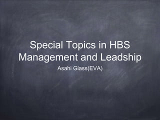 Special Topics in HBS
Management and Leadship
Asahi Glass(EVA)
 