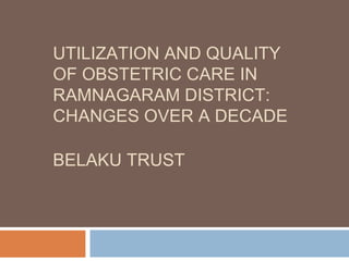 UTILIZATION AND QUALITY OF OBSTETRIC CARE IN RAMNAGARAM DISTRICT:  CHANGES OVER A DECADE BELAKU TRUST 