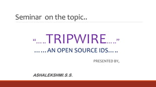 Seminar on the topic..
“…..TRIPWIRE…..”
……AN OPEN SOURCE IDS…..
PRESENTED BY,
ASHALEKSHMI.S.S.
 