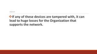 …..
If any of these devices are tampered with, it can
lead to huge losses for the Organization that
supports the network.
 