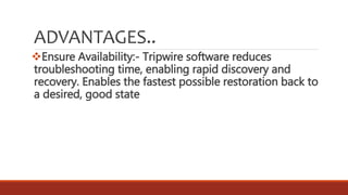 ADVANTAGES..
Ensure Availability:- Tripwire software reduces
troubleshooting time, enabling rapid discovery and
recovery. Enables the fastest possible restoration back to
a desired, good state
 