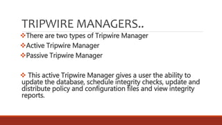 TRIPWIRE MANAGERS..
There are two types of Tripwire Manager
Active Tripwire Manager
Passive Tripwire Manager
 This active Tripwire Manager gives a user the ability to
update the database, schedule integrity checks, update and
distribute policy and configuration files and view integrity
reports.
 