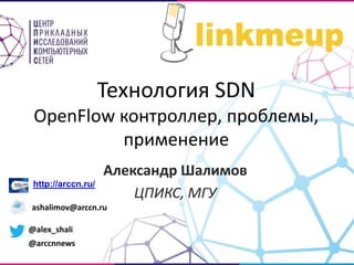 Технология SDN
OpenFlow контроллер, проблемы,
применение
Александр Шалимов
ЦПИКС, МГУ
http://arccn.ru/
ashalimov@arccn.ru
...