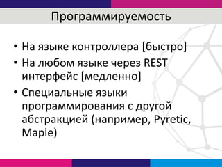 Программируемость
• На языке контроллера [быстро]
• На любом языке через REST
интерфейс [медленно]
• Специальные языки
программирования с другой
абстракцией (например, Pyretic,
Maple)
 