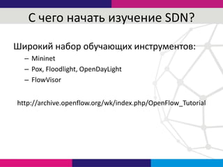 С чего начать изучение SDN?
Широкий набор обучающих инструментов:
– Mininet
– Pox, Floodlight, OpenDayLight
– FlowVisor
http://archive.openflow.org/wk/index.php/OpenFlow_Tutorial
 