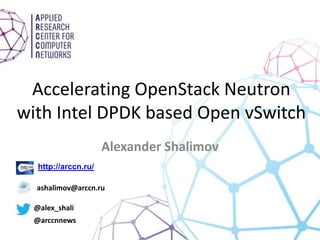 Accelerating OpenStack Neutron
with Intel DPDK based Open vSwitch
Alexander Shalimov
http://arccn.ru/
ashalimov@arccn.ru
@alex_shali
@arccnnews
 