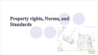Property rights, Norms, and
Standards
Presented By:
Asha Mohan
 