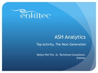 ASH Analytics
Top Activity, The Next Generation


Kellyn Pot’Vin, Sr. Technical Consultant,
                                 Enkitec
 