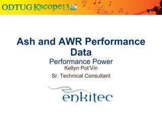 Ash and AWR Performance
Data
Performance Power
Kellyn Pot’Vin
Sr. Technical Consultant
 