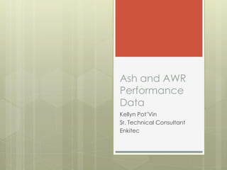 Ash and AWR
Performance
Data
Kellyn Pot’Vin
Sr. Technical Consultant
Enkitec
 