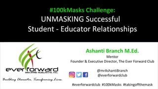 Ashanti Branch M.Ed.
Mentor
Founder & Executive Director, The Ever Forward Club
@mrAshantiBranch
@everforwardclub
#everforwardclub #100kMasks #takingoffthemask
#100kMasks Challenge:
UNMASKING Successful
Student - Educator Relationships
 