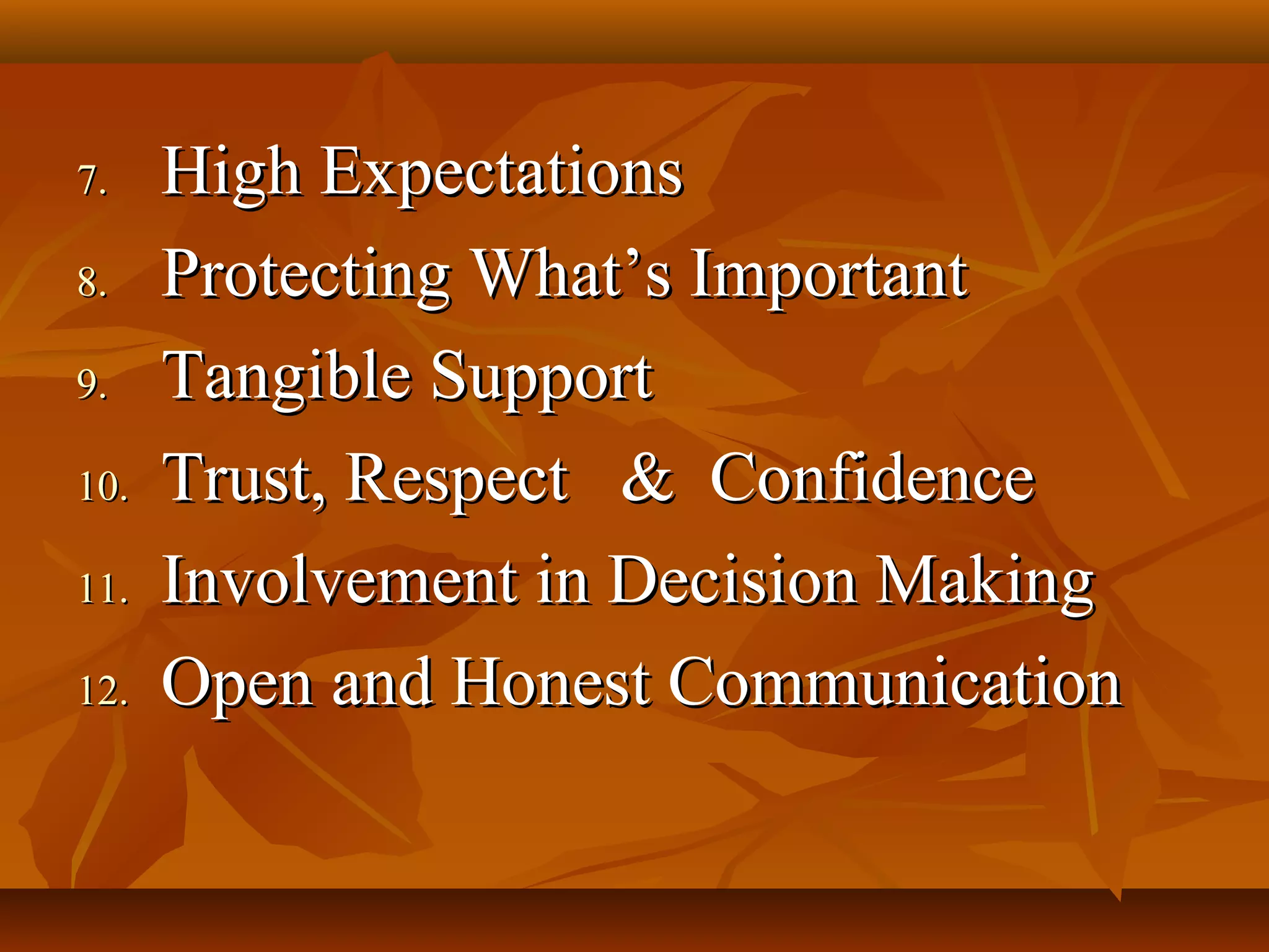 7.
8.
9.
10.
11.
12.

High Expectations
Protecting What’s Important
Tangible Support
Trust, Respect & Confidence
Involvement in Decision Making
Open and Honest Communication

 